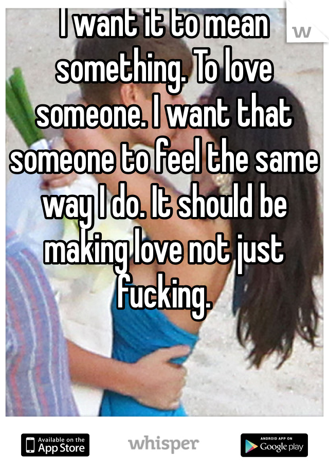 I want it to mean something. To love someone. I want that someone to feel the same way I do. It should be making love not just fucking.