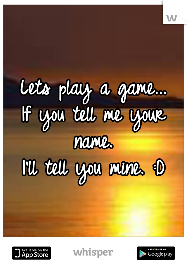 Lets play a game...

If you tell me your name. 
I'll tell you mine. :D
