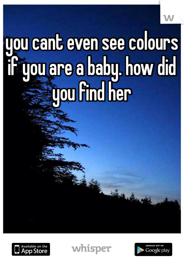 you cant even see colours if you are a baby. how did you find her