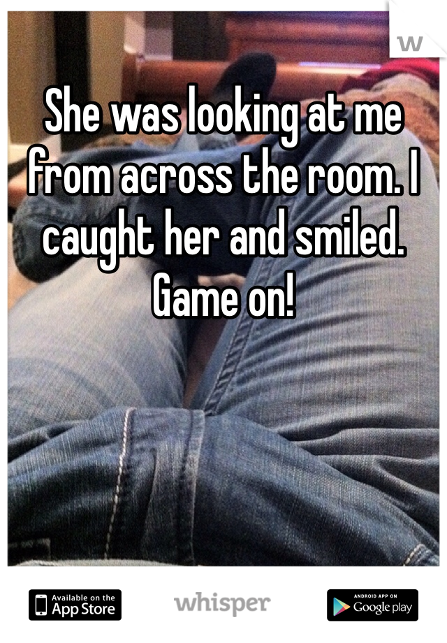 She was looking at me from across the room. I caught her and smiled.  Game on!