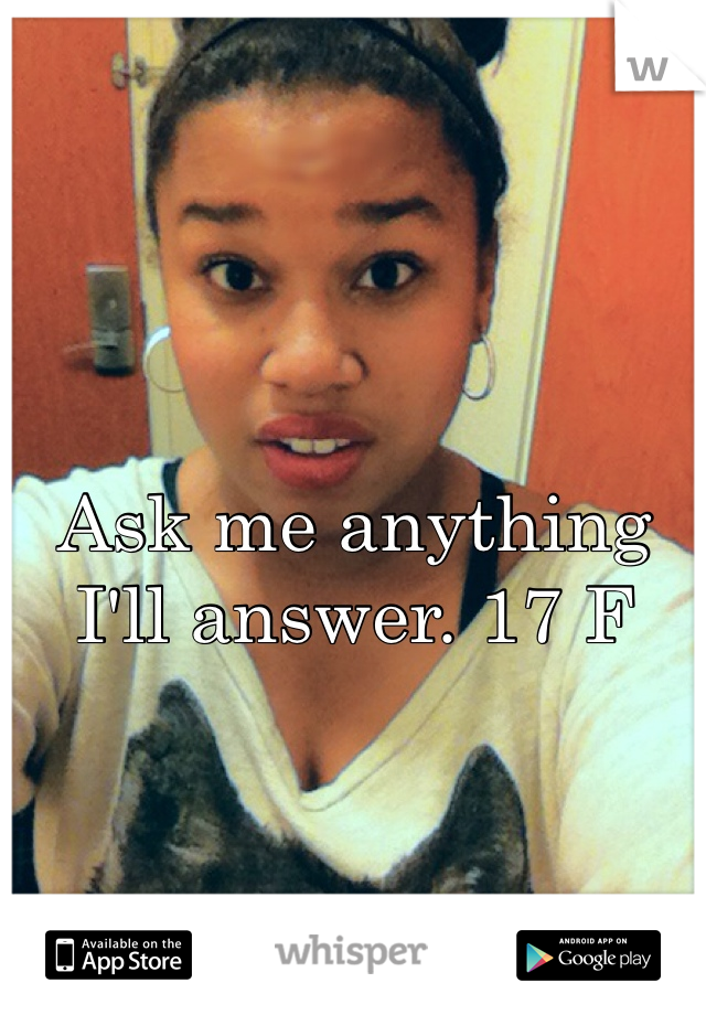 Ask me anything I'll answer. 17 F

