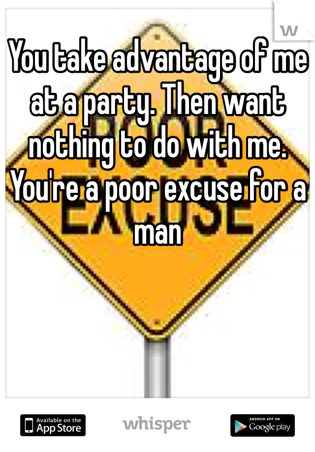 You take advantage of me at a party. Then want nothing to do with me. You're a poor excuse for a man 