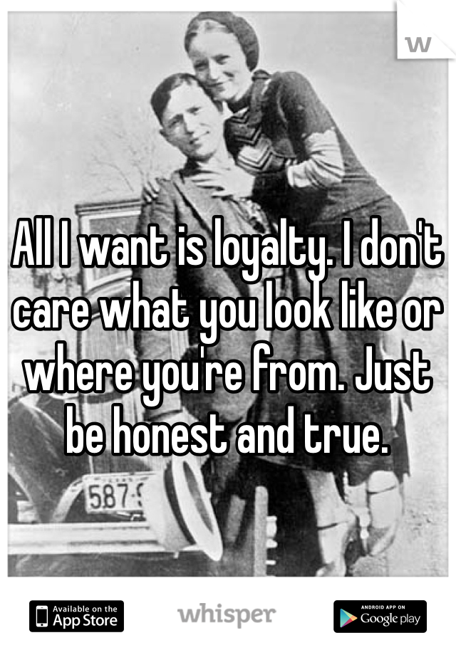 All I want is loyalty. I don't care what you look like or where you're from. Just be honest and true. 