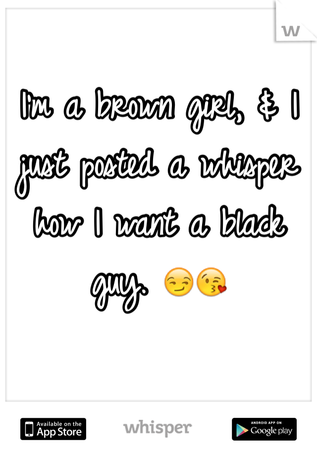I'm a brown girl, & I just posted a whisper how I want a black guy. 😏😘