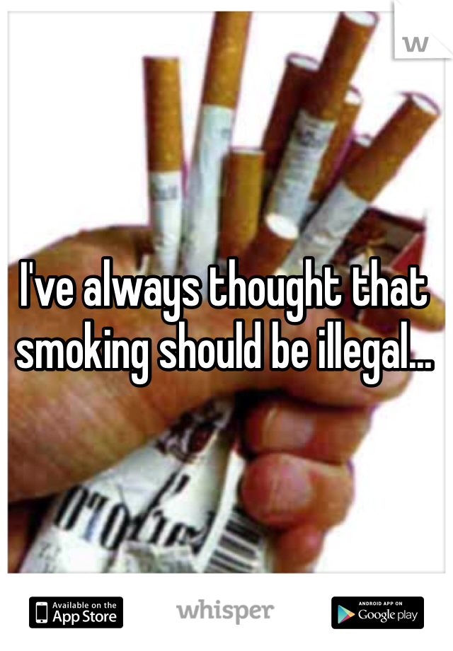 I've always thought that smoking should be illegal...