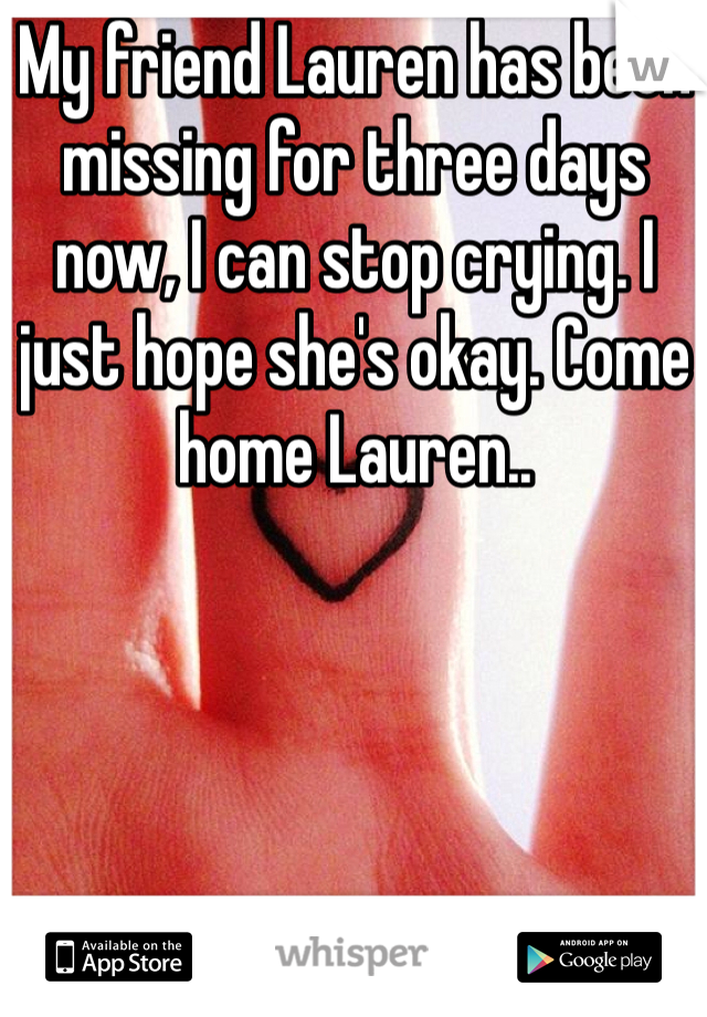 My friend Lauren has been missing for three days now, I can stop crying. I just hope she's okay. Come home Lauren..