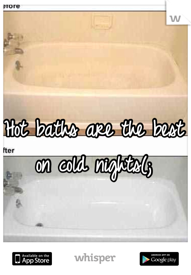 Hot baths are the best on cold nights(; 