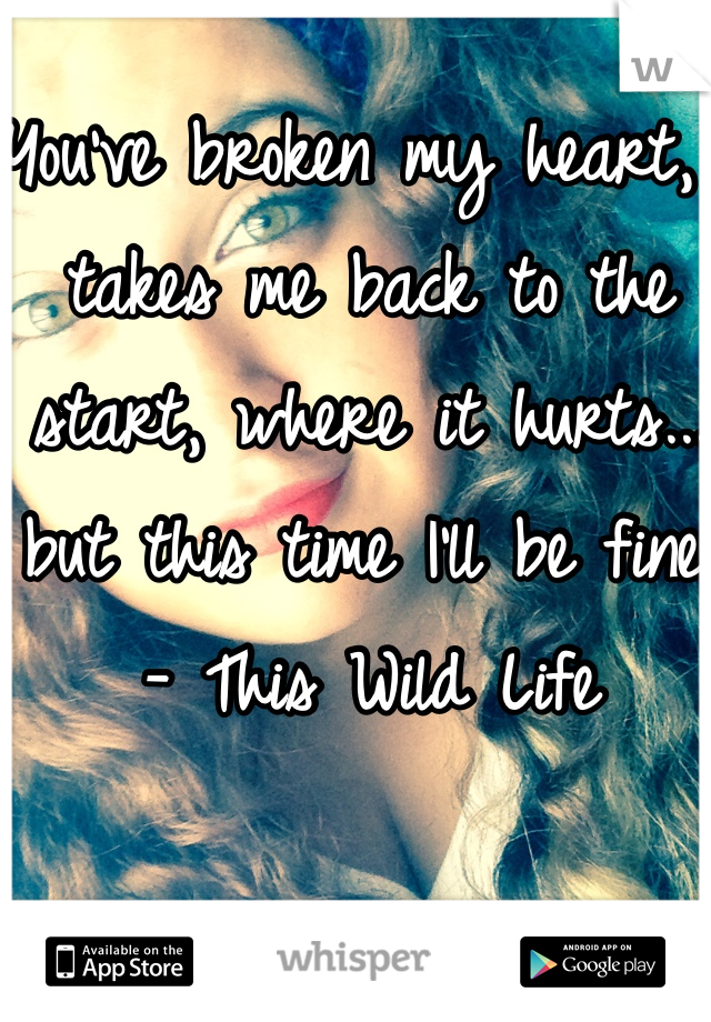 You've broken my heart,  takes me back to the start, where it hurts... but this time I'll be fine. 
- This Wild Life
