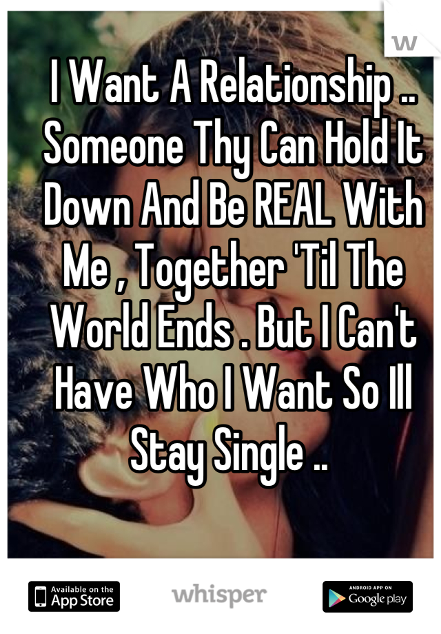 I Want A Relationship .. Someone Thy Can Hold It Down And Be REAL With Me , Together 'Til The World Ends . But I Can't Have Who I Want So Ill Stay Single .. 