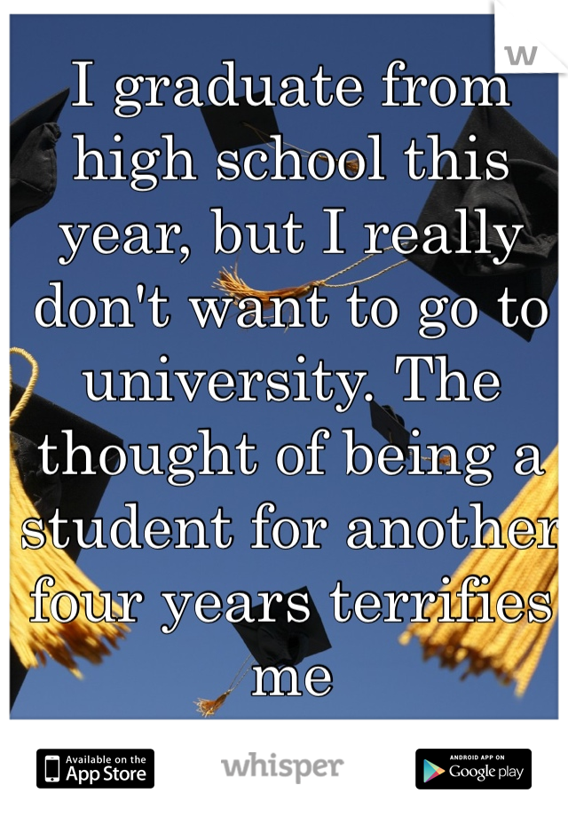 I graduate from high school this year, but I really don't want to go to university. The thought of being a student for another four years terrifies me