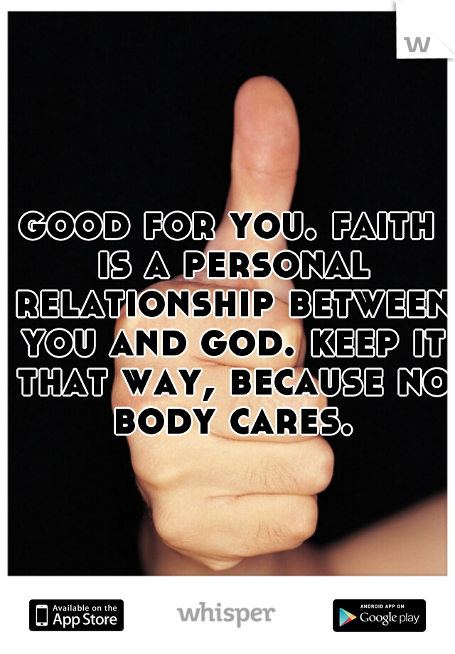 good for you. faith is a personal relationship between you and god. keep it that way, because no body cares.