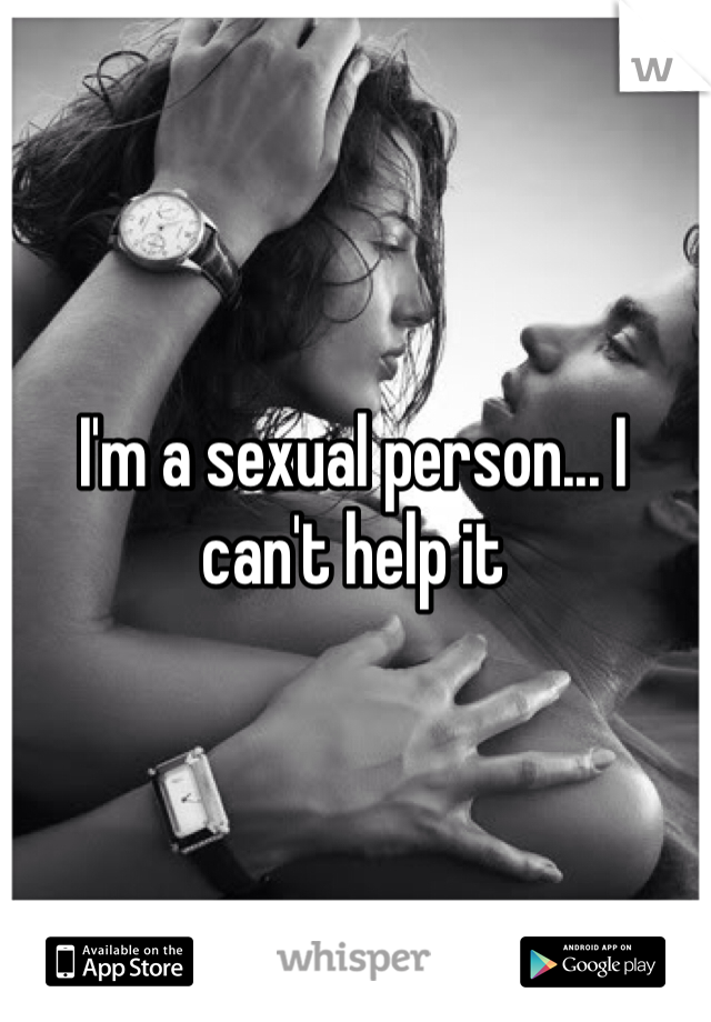 I'm a sexual person... I can't help it