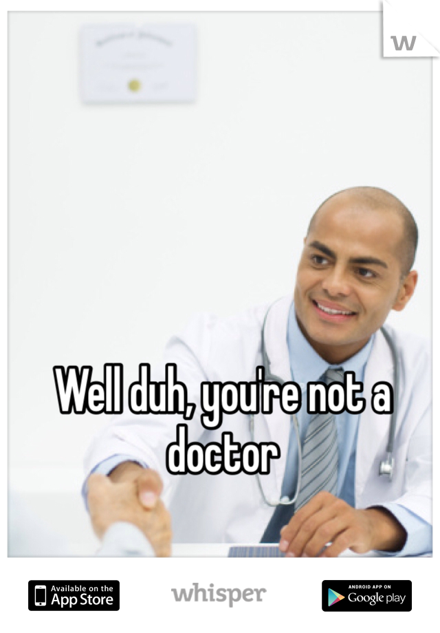 Well duh, you're not a doctor
