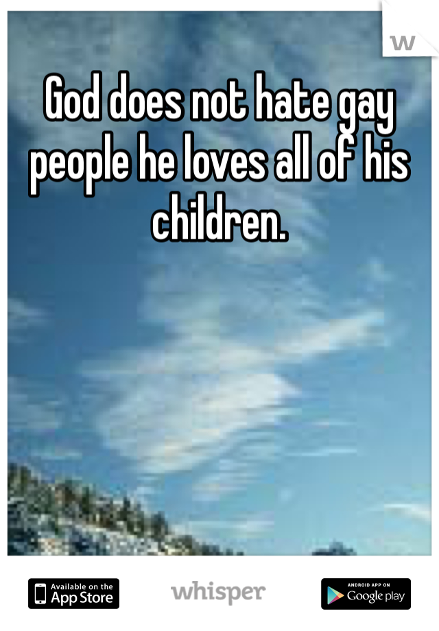 God does not hate gay people he loves all of his children.
