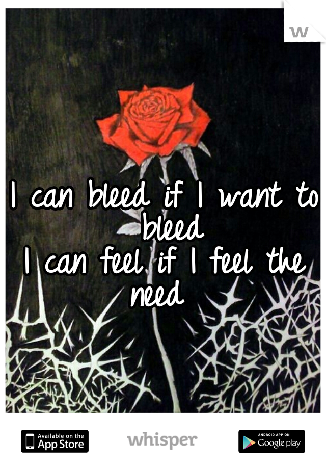 I can bleed if I want to bleed
I can feel if I feel the need  