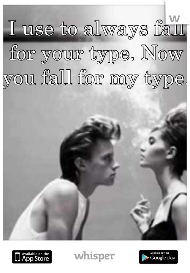 I use to always fall for your type. Now you fall for my type. 