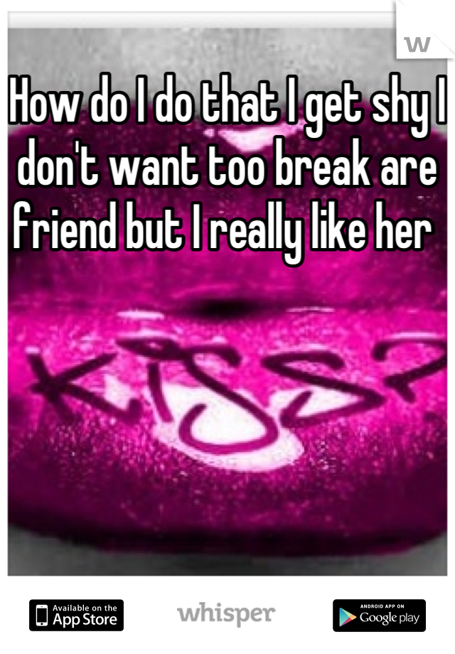 How do I do that I get shy I don't want too break are friend but I really like her 