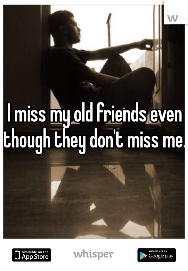 I miss my old friends even though they don't miss me.