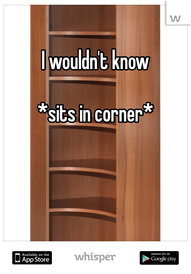 I wouldn't know 

*sits in corner*