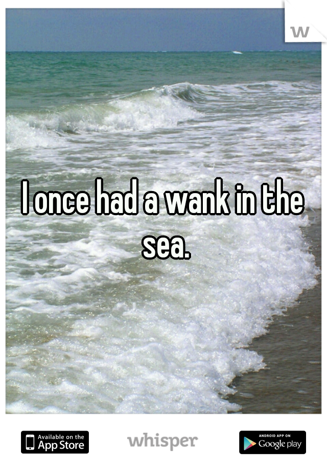 I once had a wank in the sea.