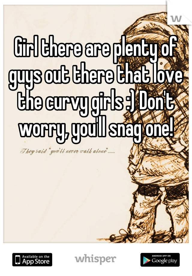 Girl there are plenty of guys out there that love the curvy girls :) Don't worry, you'll snag one!