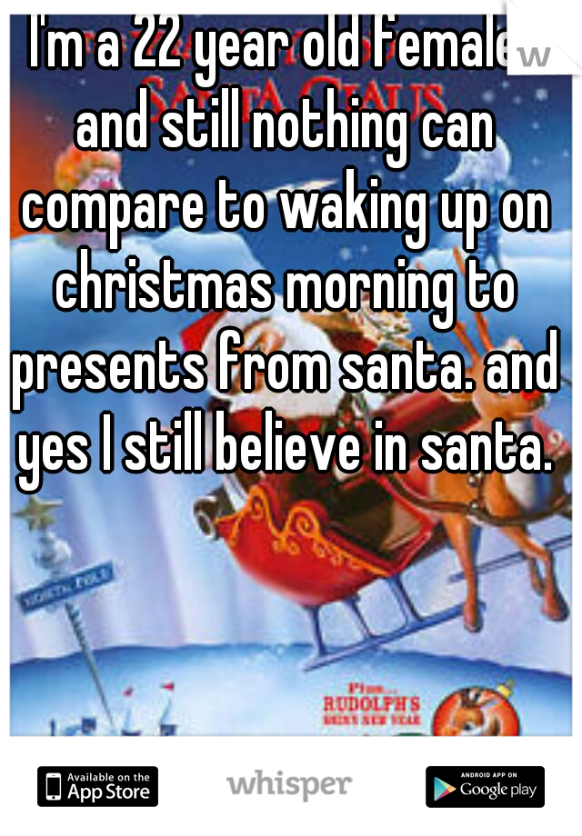 I'm a 22 year old female. and still nothing can compare to waking up on christmas morning to presents from santa. and yes I still believe in santa.