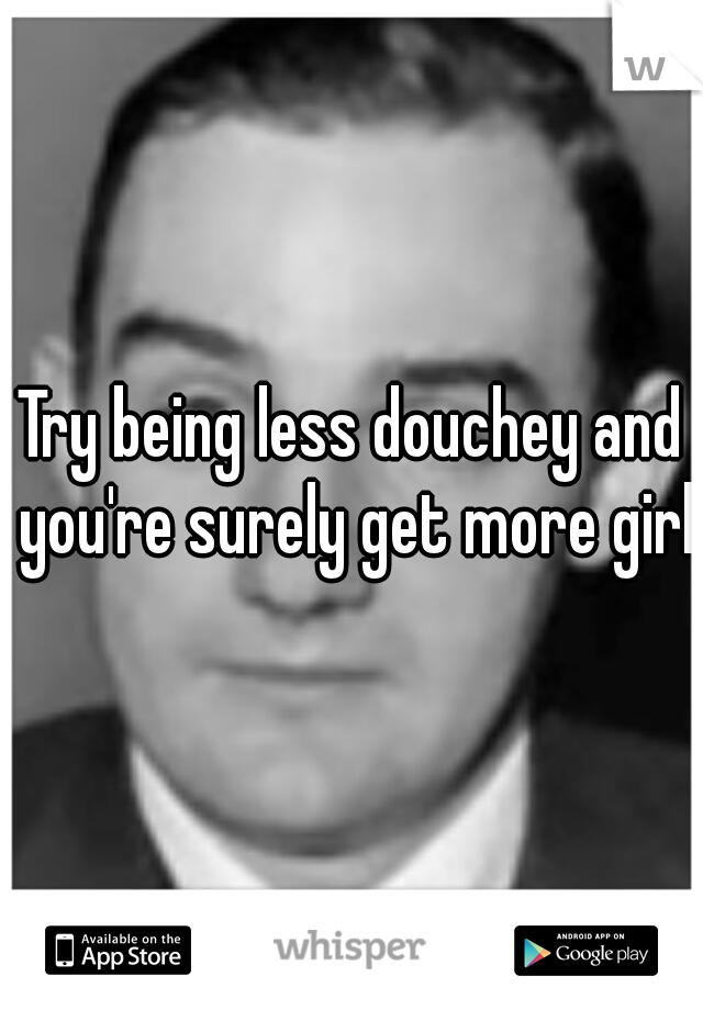 Try being less douchey and you're surely get more girls