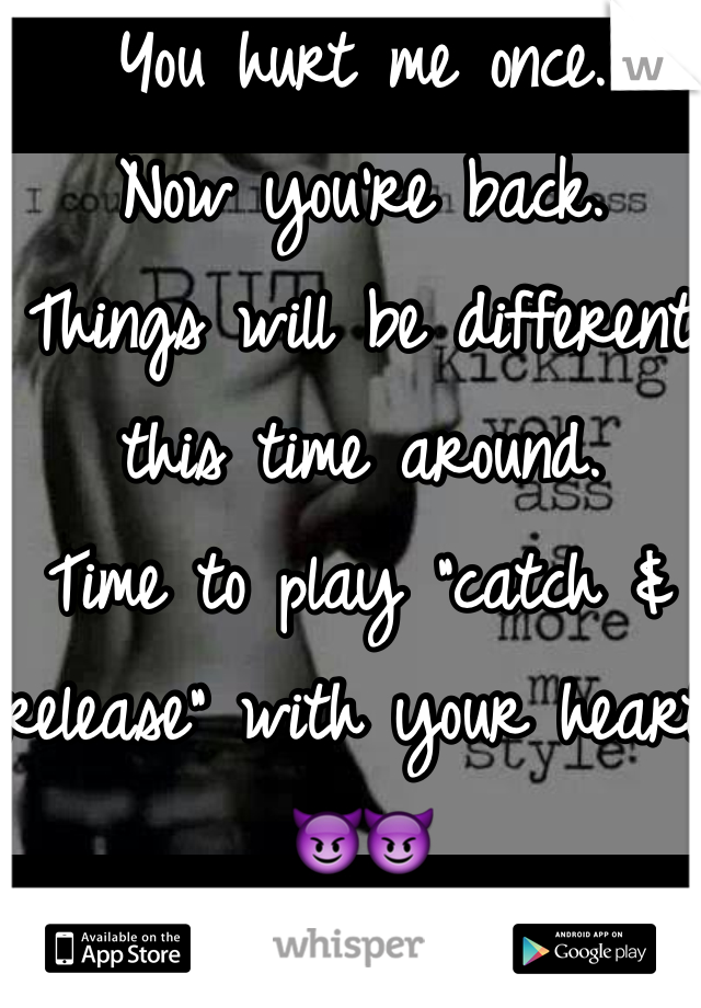 You hurt me once. 
Now you're back. 
Things will be different this time around. 
Time to play "catch & release" with your heart 😈😈