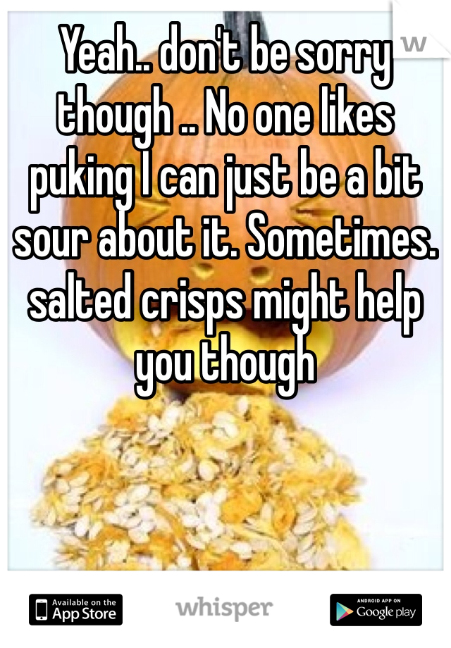 Yeah.. don't be sorry though .. No one likes puking I can just be a bit sour about it. Sometimes. salted crisps might help you though 