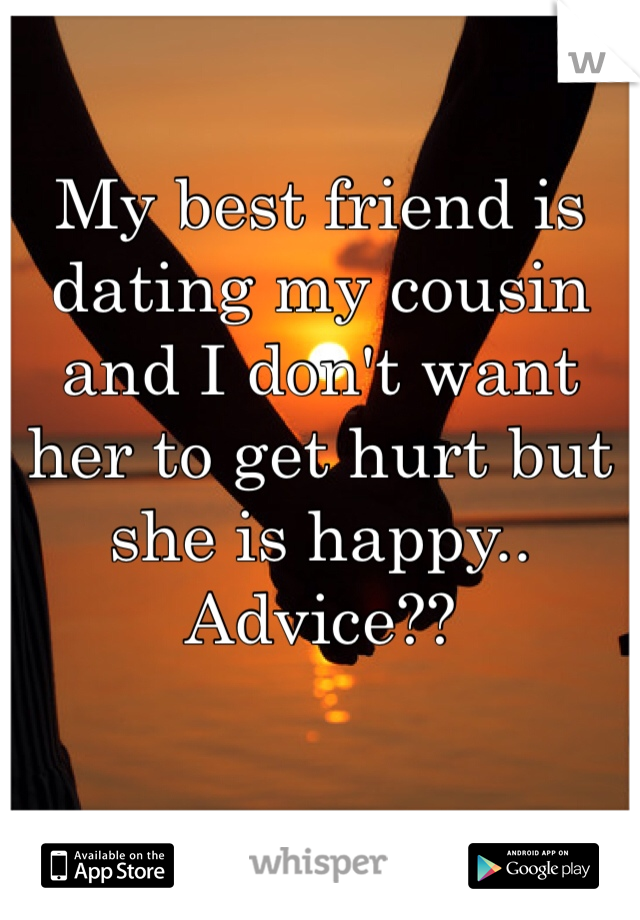 My best friend is dating my cousin and I don't want her to get hurt but she is happy.. Advice??