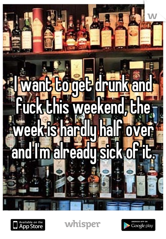 I want to get drunk and fuck this weekend, the week is hardly half over and I'm already sick of it.