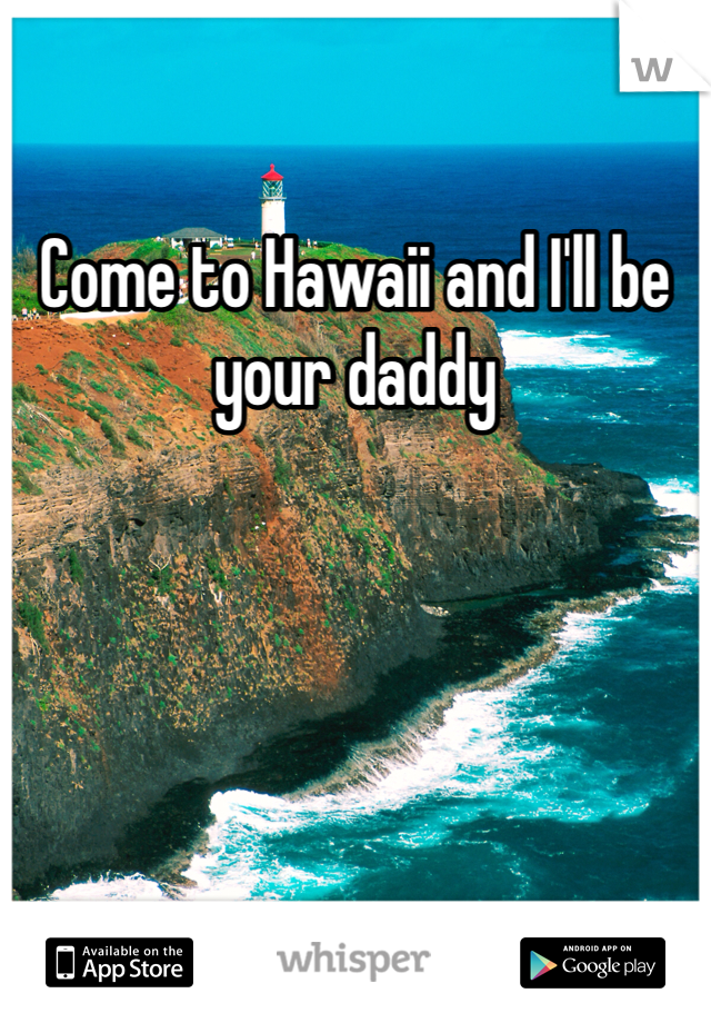 Come to Hawaii and I'll be your daddy