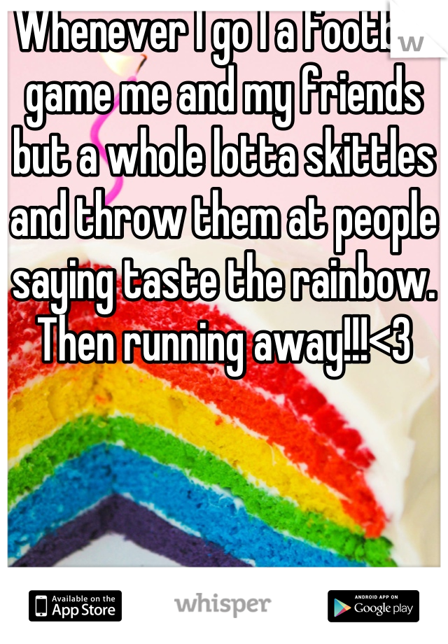 Whenever I go I a football game me and my friends but a whole lotta skittles and throw them at people saying taste the rainbow. Then running away!!!<3