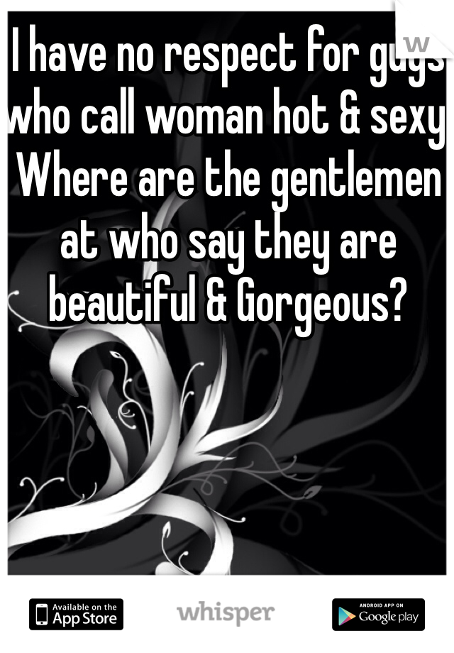 I have no respect for guys who call woman hot & sexy. Where are the gentlemen at who say they are beautiful & Gorgeous? 