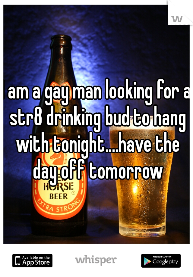 I am a gay man looking for a str8 drinking bud to hang with tonight....have the day off tomorrow
