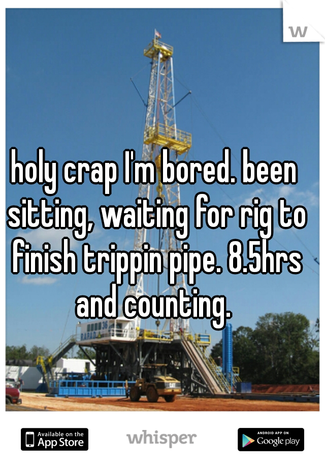 holy crap I'm bored. been sitting, waiting for rig to finish trippin pipe. 8.5hrs and counting. 