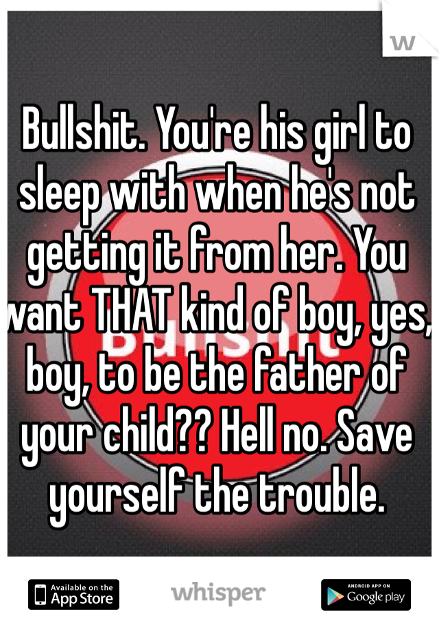 Bullshit. You're his girl to sleep with when he's not getting it from her. You want THAT kind of boy, yes, boy, to be the father of your child?? Hell no. Save yourself the trouble. 