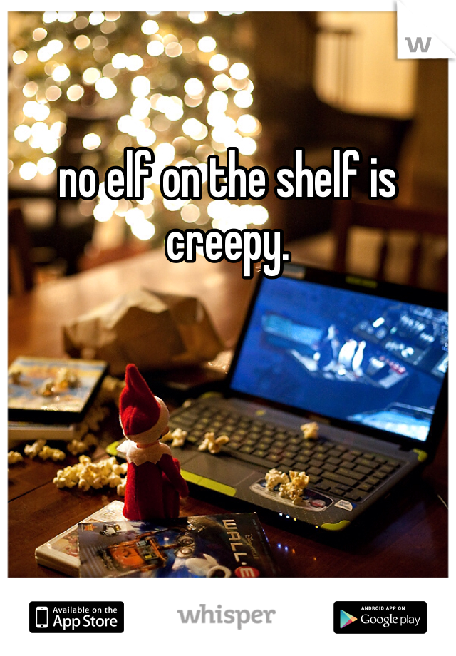 no elf on the shelf is creepy. 