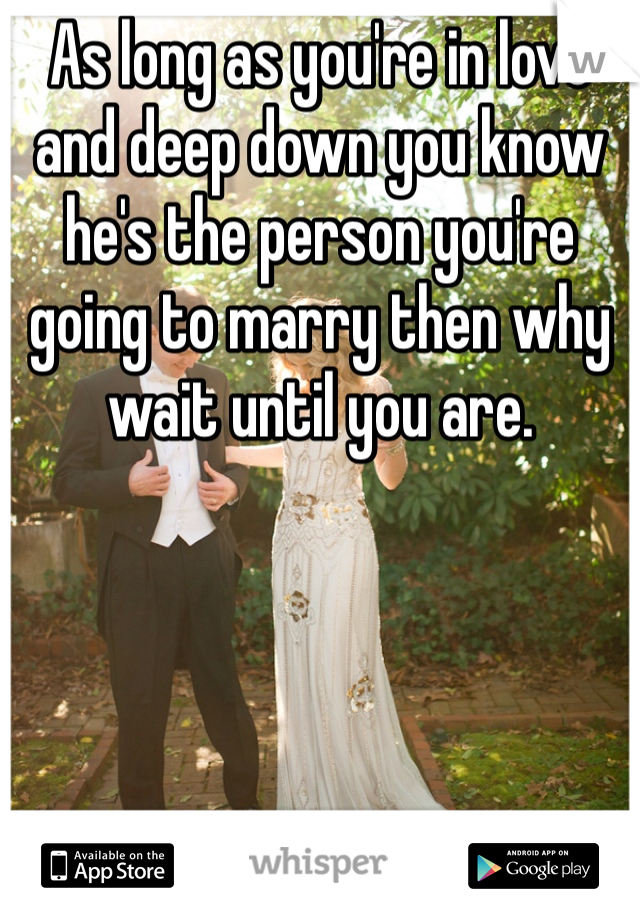 As long as you're in love and deep down you know he's the person you're going to marry then why wait until you are.