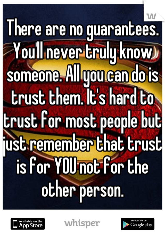 There are no guarantees. You'll never truly know someone. All you can do is trust them. It's hard to trust for most people but just remember that trust is for YOU not for the other person.