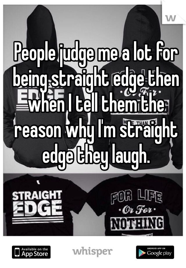 People judge me a lot for being straight edge then when I tell them the reason why I'm straight edge they laugh. 