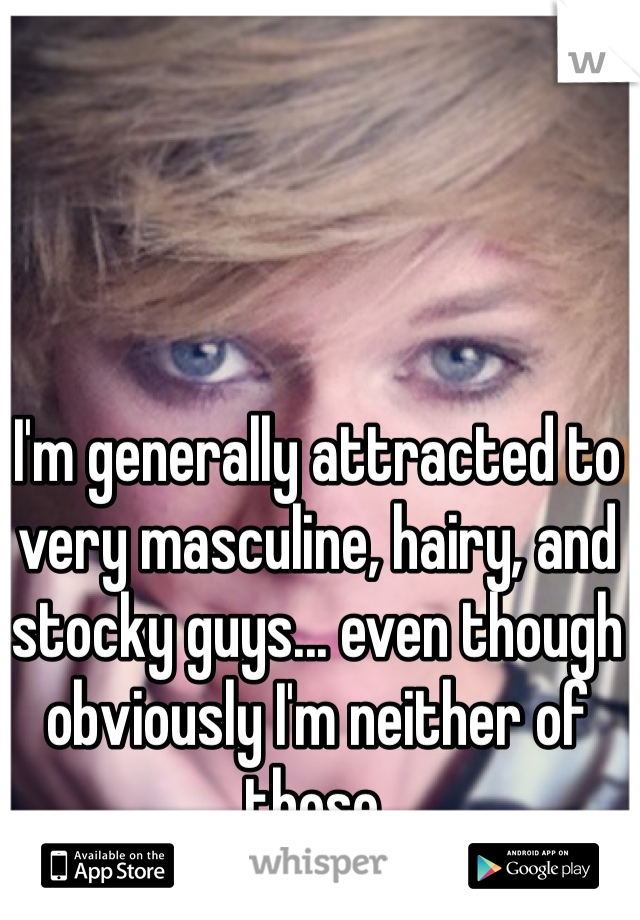 I'm generally attracted to very masculine, hairy, and stocky guys... even though obviously I'm neither of those. 