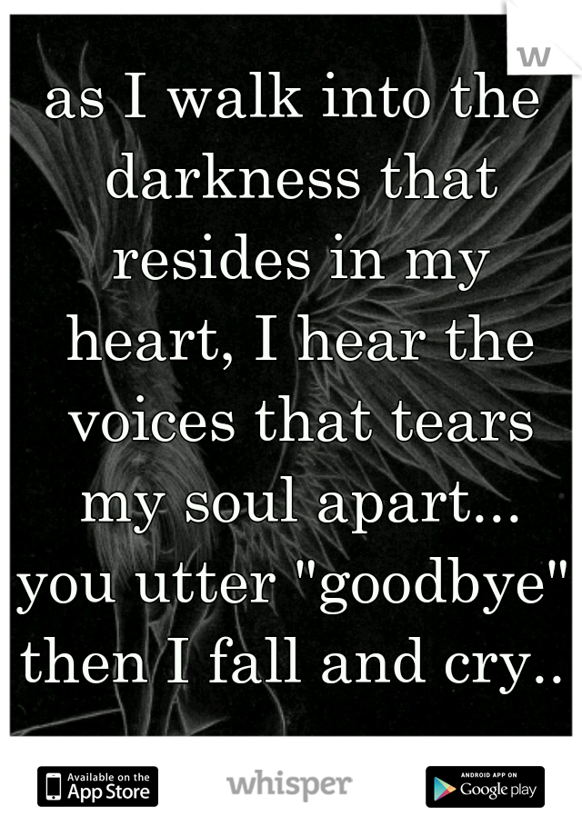 as I walk into the darkness that resides in my heart, I hear the voices that tears my soul apart...
you utter "goodbye"
then I fall and cry..