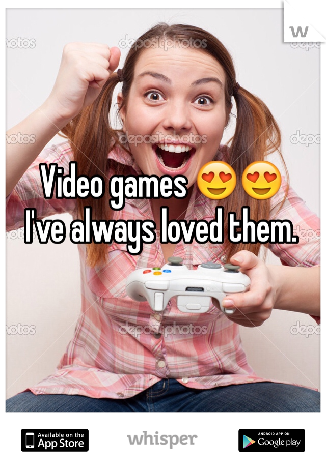 Video games 😍😍 
I've always loved them. 