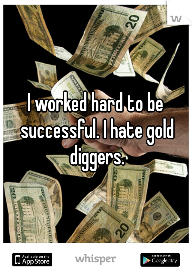 I worked hard to be successful. I hate gold diggers.