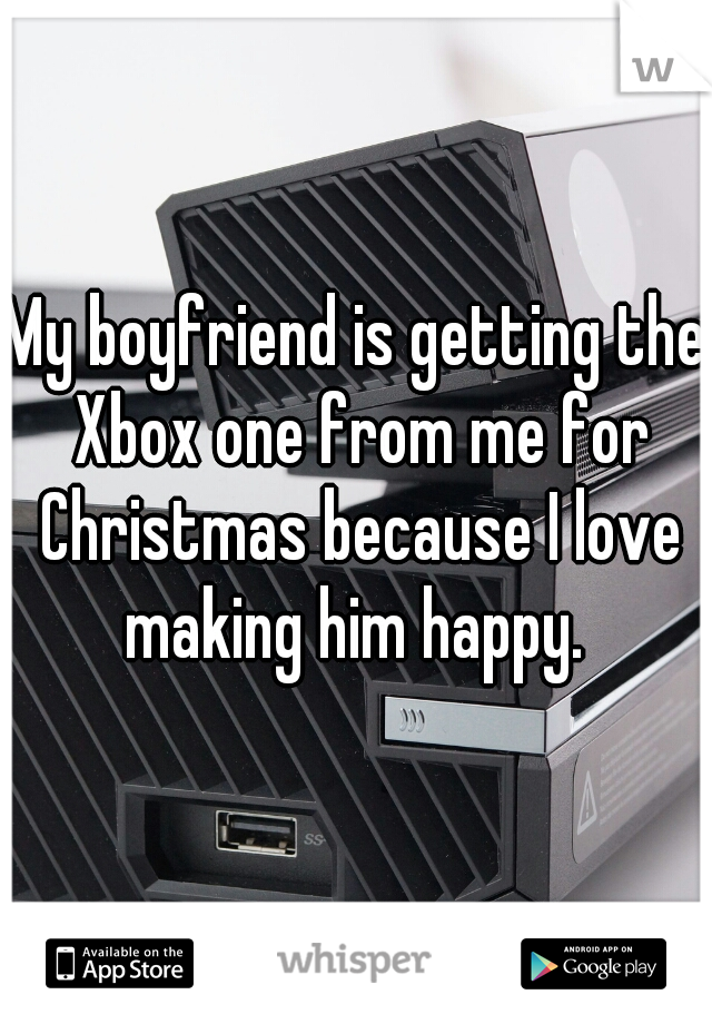 My boyfriend is getting the Xbox one from me for Christmas because I love making him happy. 