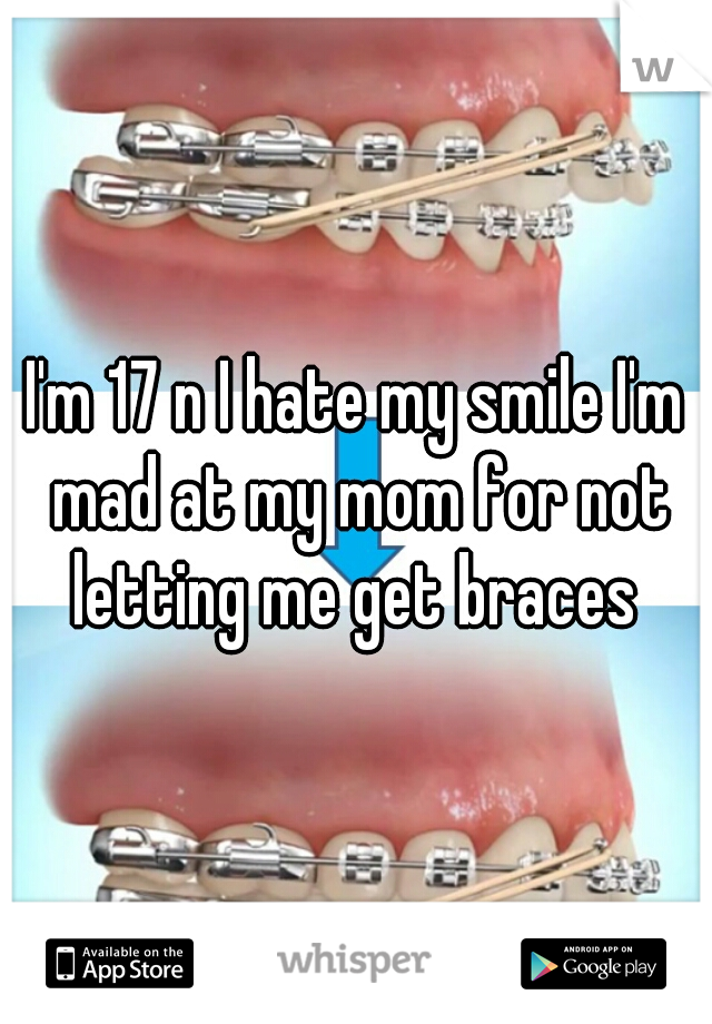 I'm 17 n I hate my smile I'm mad at my mom for not letting me get braces 