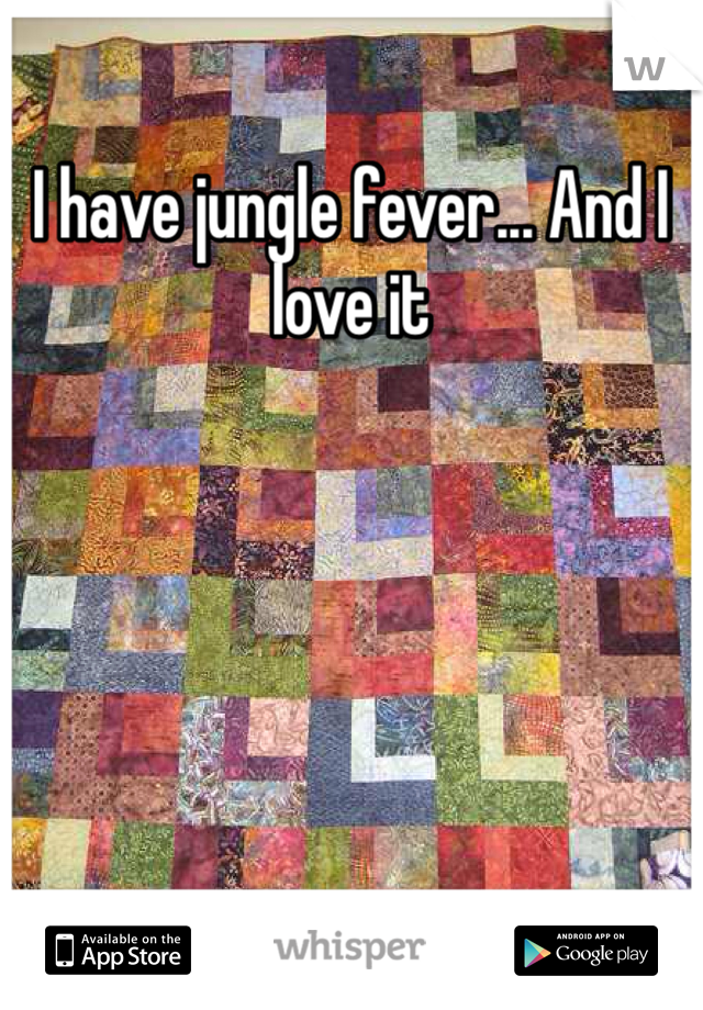 I have jungle fever... And I love it 