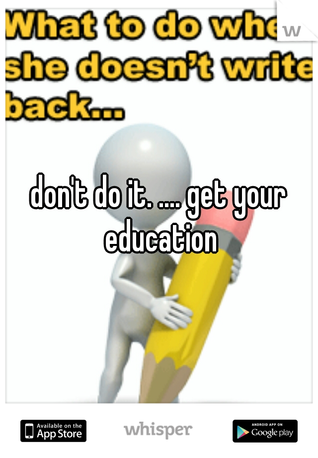 don't do it. .... get your education
