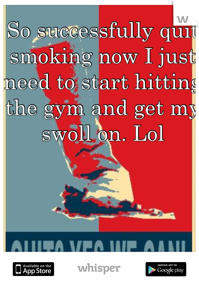 So successfully quit smoking now I just need to start hitting the gym and get my swoll on. Lol